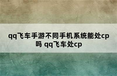 qq飞车手游不同手机系统能处cp吗 qq飞车处cp